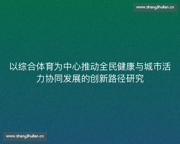 以综合体育为中心推动全民健康与城市活力协同发展的创新路径研究